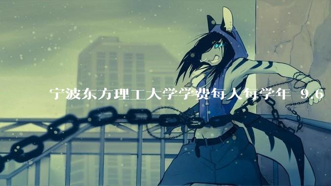 宁波东方理工大学学费每人每学年 9.6 万，为什么会这么贵？