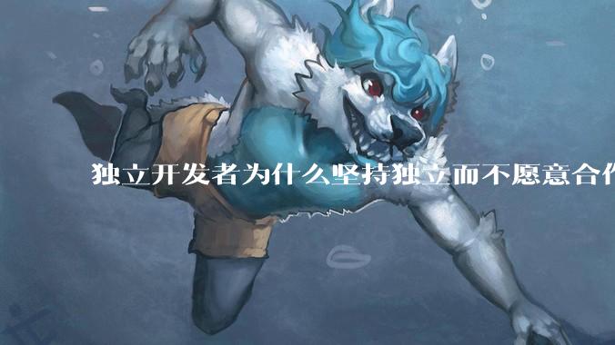 独立开发者为什么坚持独立而不愿意合作？