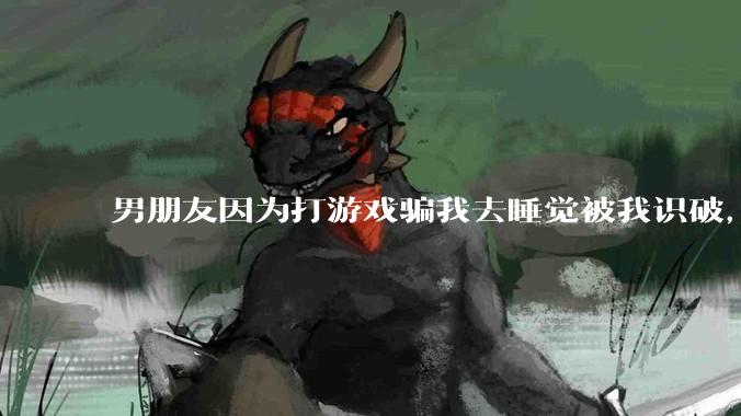 男朋友因为打游戏骗我去睡觉被我识破，然后我提了分手，他同意了，问问男孩子们他怎么想的？