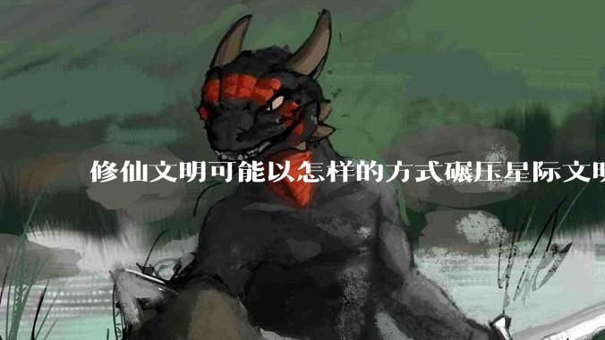 修仙文明可能以怎样的方式碾压星际文明？