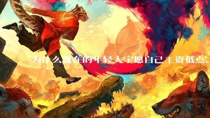 为什么现在的年轻人宁愿自己工资低点，也要过得舒服、不那么累?