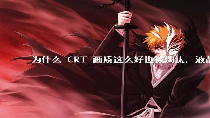 为什么 CRT 画质这么好也被淘汰，液晶反而发展的很好？