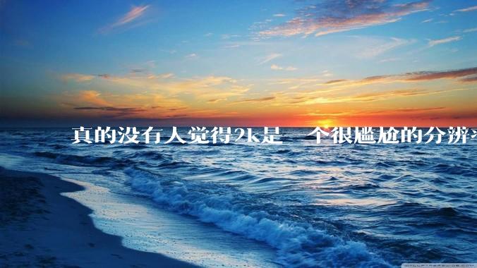 真的没有人觉得2k是一个很尴尬的分辨率吗？