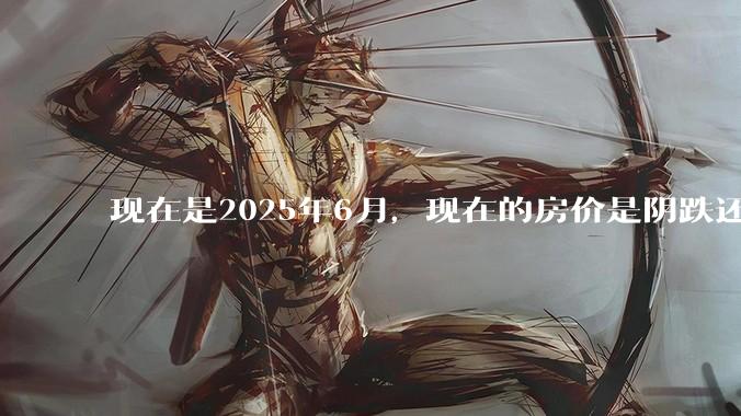 现在是2025年6月，现在的房价是阴跌还是暴跌？还会继续跌多久？是否已经开始分化?