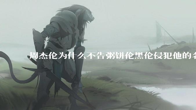 周杰伦为什么不告粥饼伦黑伦侵犯他的名誉权?