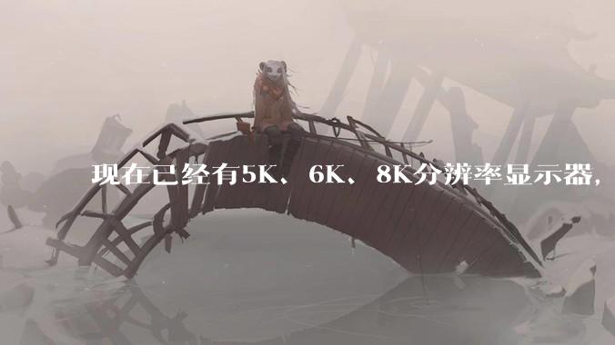 现在已经有5K、6K、8K分辨率显示器，那么8K之后是什么？