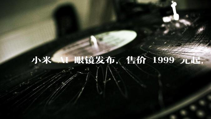 小米 AI 眼镜发布，售价 1999 元起，有哪些功能亮点？你看好其市场前景吗？