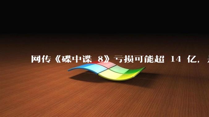 网传《碟中谍 8》亏损可能超 14 亿，是真的吗？这背后的原因是什么？