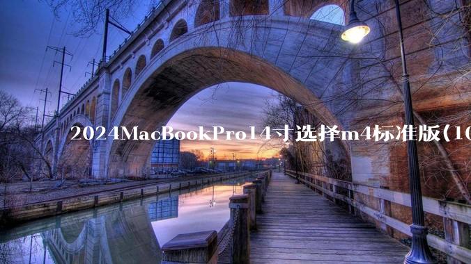 2024MacBookPro14寸选择m4标准版(10核心)32+512还是M4Pro(12核心)?