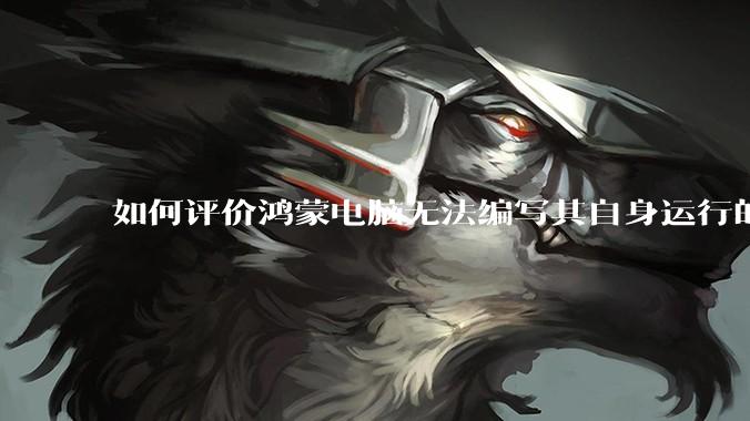 如何评价鸿蒙电脑无法编写其自身运行的程序？