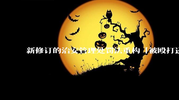 新修订的治安管理处罚法重构「被殴打还手即互殴」的认定标准，明确正当防卫免处罚，怎样从法律角度解读？