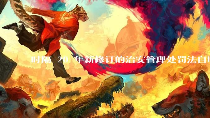 时隔 20 年新修订的治安管理处罚法自明年 1 月 1 日起施行，新修订的治安管理处罚法聚焦哪些问题？