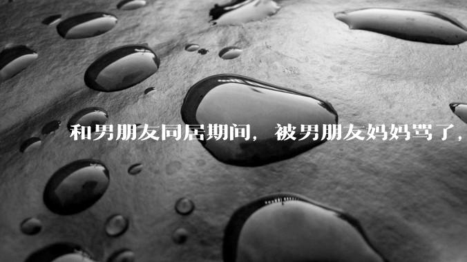 和男朋友同居期间，被男朋友妈妈骂了，要怎么办呢？后续要如何相处呢？