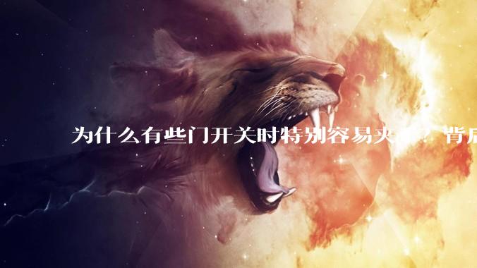 为什么有些门开关时特别容易夹手？背后的设计缺陷可能有哪些？
