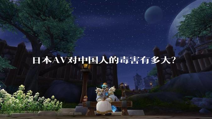 日本AV对中国人的毒害有多大？