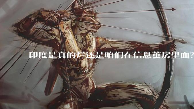 印度是真的烂还是咱们在信息茧房里面？