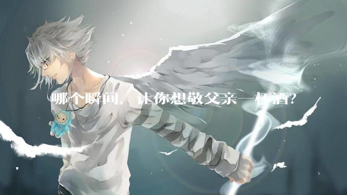 哪个瞬间，让你想敬父亲一杯酒？