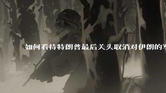 如何看待特朗普最后关头取消对伊朗的军事行动?
