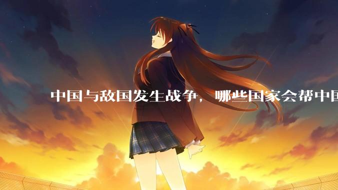 中国与敌国发生战争，哪些国家会帮中国？