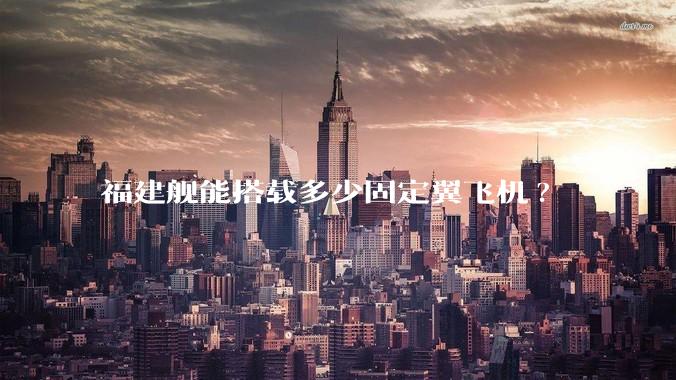 福建舰能搭载多少固定翼飞机?