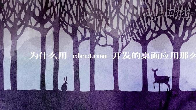 为什么用 electron 开发的桌面应用那么多？