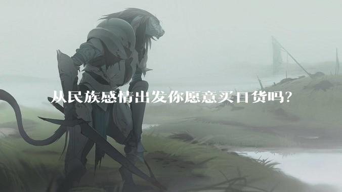 从民族感情出发你愿意买日货吗？
