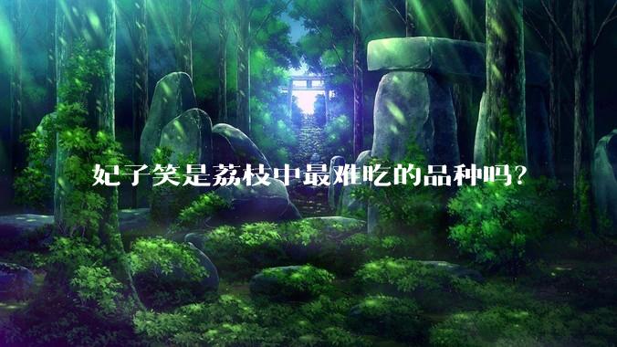 妃子笑是荔枝中最难吃的品种吗？