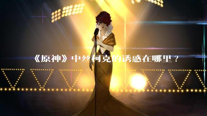 《原神》中丝柯克的诱惑在哪里?