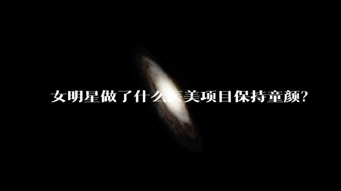女明星做了什么医美项目保持童颜？