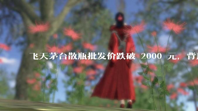 飞天茅台散瓶批发价跌破 2000 元，背后什么原因？收藏茅台还能增值吗？