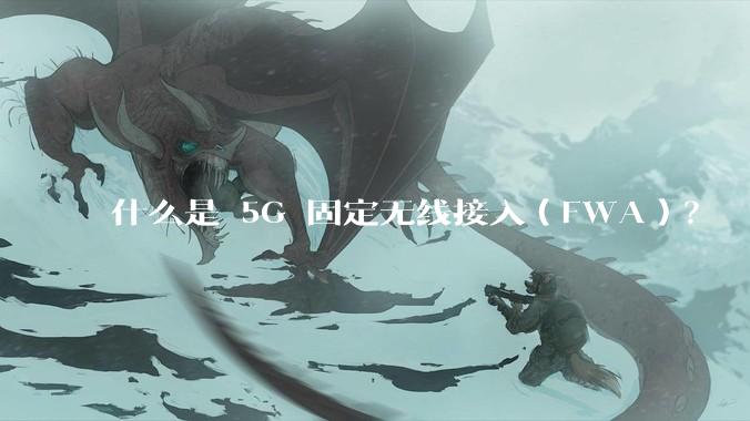 什么是 5G 固定无线接入（FWA）？