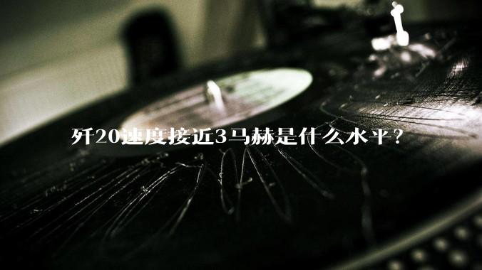 歼20速度接近3马赫是什么水平？