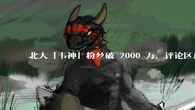 北大「韦神」粉丝破 2000 万，评论区成高考许愿池，如何看待家长们纷纷从韦神这里「沾福气」的心理？
