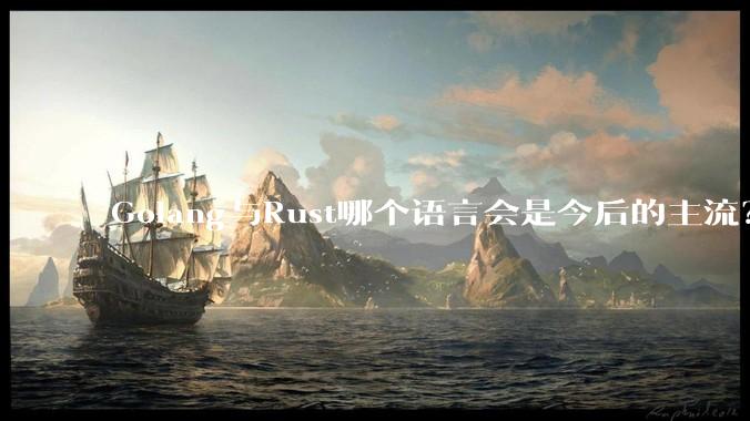Golang与Rust哪个语言会是今后的主流？