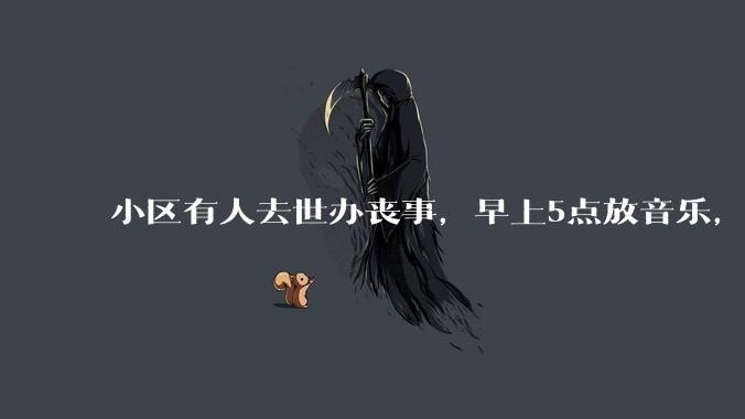 小区有人去世办丧事，早上5点放音乐，我报警有错吗？